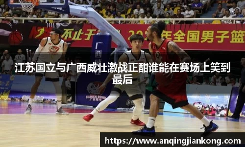 bv伟德江苏国立与广西威壮激战正酣谁能在赛场上笑到最后
